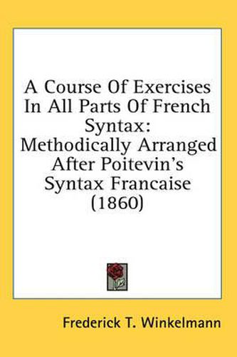 Cover image for A Course of Exercises in All Parts of French Syntax: Methodically Arranged After Poitevin's Syntax Francaise (1860)