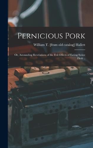 Cover image for Pernicious Pork; or, Astounding Revelations of the Evil Effects of Eating Swine Flesh ..