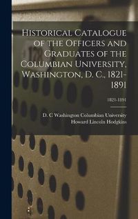 Cover image for Historical Catalogue of the Officers and Graduates of the Columbian University, Washington, D. C., 1821-1891; 1821-1891