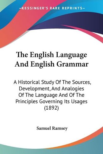 Cover image for The English Language and English Grammar: A Historical Study of the Sources, Development, and Analogies of the Language and of the Principles Governing Its Usages (1892)