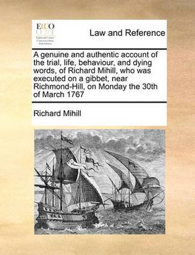 Cover image for A Genuine and Authentic Account of the Trial, Life, Behaviour, and Dying Words, of Richard Mihill, Who Was Executed on a Gibbet, Near Richmond-Hill, on Monday the 30th of March 1767