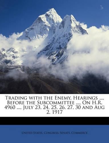 Cover image for Trading with the Enemy, Hearings ..., Before the Subcommittee ..., on H.R. 4960 ..., July 23, 24, 25, 26, 27, 30 and Aug 2, 1917