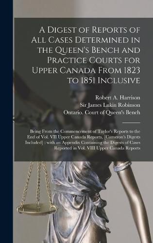 A Digest of Reports of All Cases Determined in the Queen's Bench and Practice Courts for Upper Canada From 1823 to 1851 Inclusive [microform]: Being From the Commencement of Taylor's Reports to the End of Vol. VII Upper Canada Reports, [Cameron's...