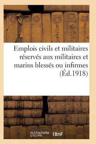 Emplois Civils Et Militaires Reserves Aux Militaires Et Marins Blesses Ou Infirmes Du Fait: de la Guerre. Volume Arrete A La Date Du 18 Mai 1917