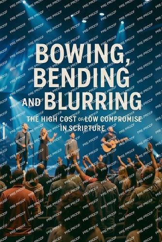 Cover image for Bowing, Bending And Blurring The High Cost of Low Compromise In Scripture