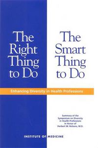 Cover image for The Right Thing to Do, the Smart Thing to Do: Enhancing Diversity in Health Professions: Summary of the Symposium on Diversity in Health Professions in Honor of Herbert W.Nickens, M.D.