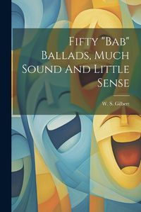 Cover image for Fifty "bab" Ballads, Much Sound And Little Sense