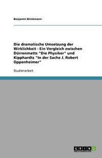 Cover image for Die dramatische Umsetzung der Wirklichkeit - Ein Vergleich zwischen Durrenmatts Die Physiker und Kipphardts In der Sache J. Robert Oppenheimer