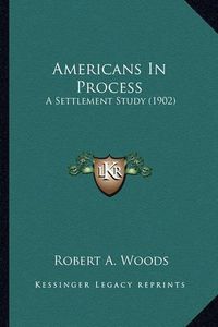 Cover image for Americans in Process Americans in Process: A Settlement Study (1902) a Settlement Study (1902)