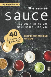 Cover image for The Secret Sauce Recipes That No One Will Share with You: 40 Homemade Sauce Recipes for Any Kind of Meal