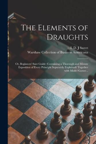 Cover image for The Elements of Draughts; or, Beginners' Sure Guide: Containing a Thorough and Minute Exposition of Every Principle Separately Explained: Together With Model Games ..