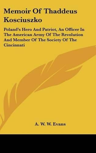 Memoir of Thaddeus Kosciuszko: Poland's Hero and Patriot, an Officer in the American Army of the Revolution and Member of the Society of the Cincinnati