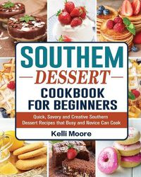 Cover image for Southern Dessert Cookbook For Beginners: Quick, Savory and Creative Southern Dessert Recipes that Busy and Novice Can Cook