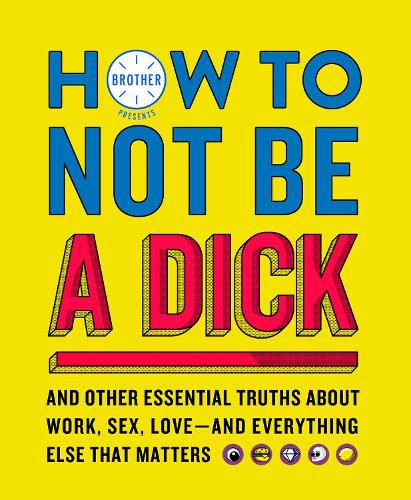 Cover image for How to Not Be a Dick: And Other Truths About Work, Sex, Love - and Everything Else That Matters