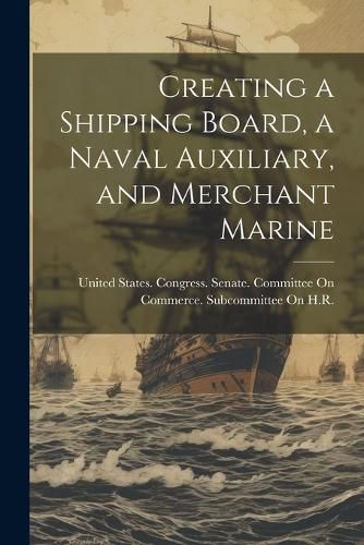 Cover image for Creating a Shipping Board, a Naval Auxiliary, and Merchant Marine