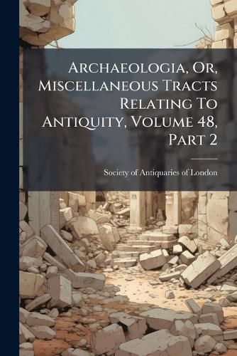 Cover image for Archaeologia, Or, Miscellaneous Tracts Relating to Antiquity, Volume 48, Part 2