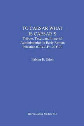 Cover image for To Caesar What Is Caesar's: Tribute, Taxes, and Imperial Administration in Early Roman Palestine (63 B.C.E.-70 C.E.)