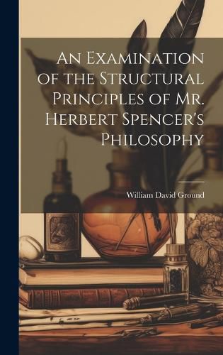 Cover image for An Examination of the Structural Principles of Mr. Herbert Spencer's Philosophy