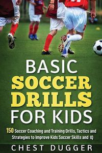 Cover image for Basic Soccer Drills for Kids: 150 Soccer Coaching and Training Drills, Tactics and Strategies to Improve Kids Soccer Skills and IQ