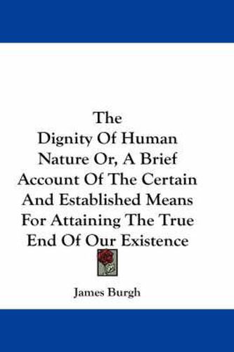 Cover image for The Dignity of Human Nature Or, a Brief Account of the Certain and Established Means for Attaining the True End of Our Existence