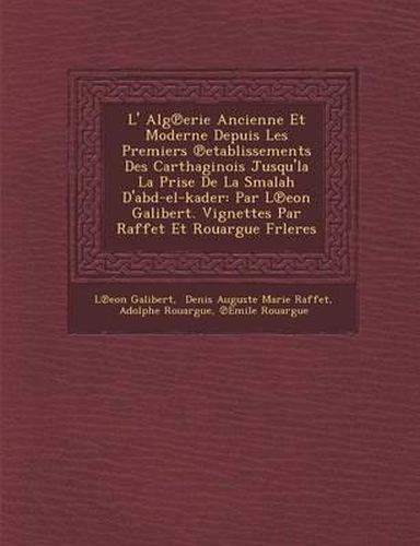 L' Alg Erie Ancienne Et Moderne Depuis Les Premiers Etablissements Des Carthaginois Jusqu'la La Prise de La Smalah D'Abd-El-Kader: Par L Eon Galibert. Vignettes Par Raffet Et Rouargue Frleres