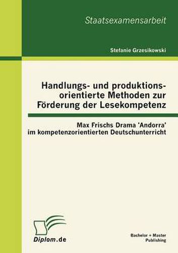 Handlungs- und produktionsorientierte Methoden zur Foerderung der Lesekompetenz: Max Frischs Drama 'Andorra' im kompetenzorientierten Deutschunterricht