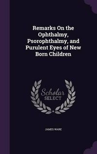 Cover image for Remarks on the Ophthalmy, Psorophthalmy, and Purulent Eyes of New Born Children