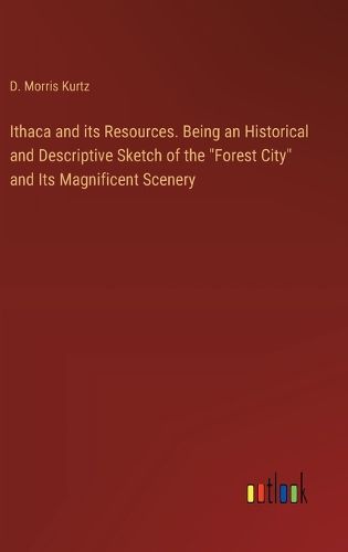 Ithaca and its Resources. Being an Historical and Descriptive Sketch of the "Forest City" and Its Magnificent Scenery