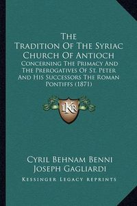 Cover image for The Tradition of the Syriac Church of Antioch: Concerning the Primacy and the Prerogatives of St. Peter and His Successors the Roman Pontiffs (1871)