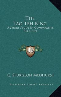 Cover image for The Tao Teh King: A Short Study in Comparative Religion