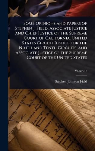 Cover image for Some Opinions and Papers of Stephen J. Field, Associate Justice and Chief Justice of the Supreme Court of California, United States Circuit Justice for the Ninth and Tenth Circuits, and Associate Justice of the Supreme Court of the United States