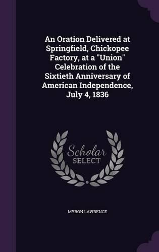 Cover image for An Oration Delivered at Springfield, Chickopee Factory, at a Union Celebration of the Sixtieth Anniversary of American Independence, July 4, 1836