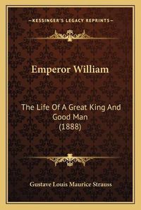 Cover image for Emperor William: The Life of a Great King and Good Man (1888)