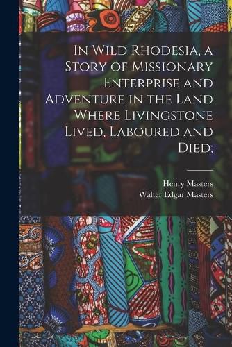 In Wild Rhodesia, a Story of Missionary Enterprise and Adventure in the Land Where Livingstone Lived, Laboured and Died;