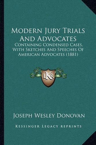 Modern Jury Trials and Advocates: Containing Condensed Cases, with Sketches and Speeches of American Advocates (1881)