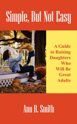 Cover image for Simple, But Not Easy: A Guide to Raising Daughters Who Will Be Great Adults