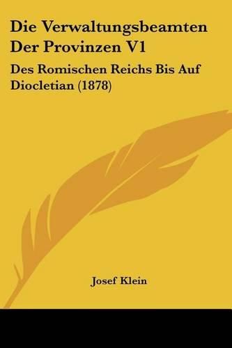 Die Verwaltungsbeamten Der Provinzen V1: Des Romischen Reichs Bis Auf Diocletian (1878)