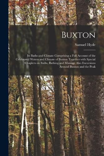 Cover image for Buxton [electronic Resource]: Its Baths and Climate Comprising a Full Account of the Celebrated Waters and Climate of Buxton Together With Special Chapters on Baths, Bathing and Massage Also Excursions Around Buxton and the Peak