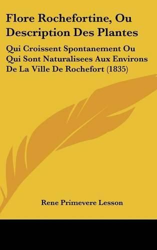 Flore Rochefortine, Ou Description Des Plantes: Qui Croissent Spontanement Ou Qui Sont Naturalisees Aux Environs de La Ville de Rochefort (1835)