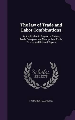 Cover image for The Law of Trade and Labor Combinations: As Applicable to Boycotts, Strikes, Trade Conspiracies, Monopolies, Pools, Trusts, and Kindred Topics
