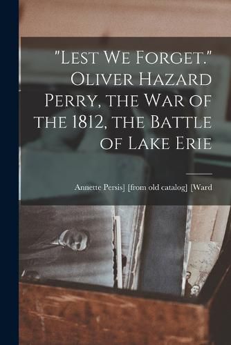 "Lest we Forget." Oliver Hazard Perry, the war of the 1812, the Battle of Lake Erie