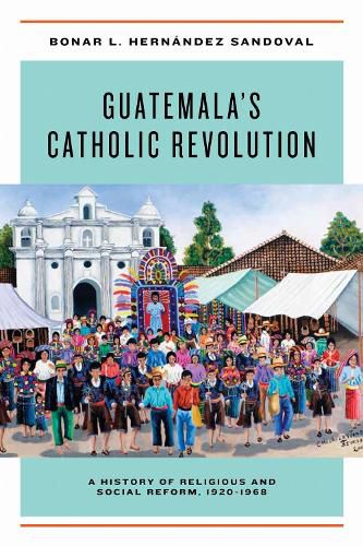 Cover image for Guatemala's Catholic Revolution: A History of Religious and Social Reform, 1920-1968