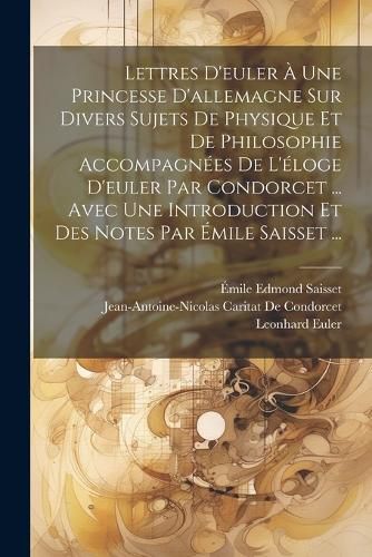 Cover image for Lettres D'euler A Une Princesse D'allemagne Sur Divers Sujets De Physique Et De Philosophie Accompagnees De L'eloge D'euler Par Condorcet ... Avec Une Introduction Et Des Notes Par Emile Saisset ...