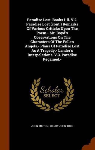 Paradise Lost, Books I-II. V.2. Paradise Lost (Cont.) Remarks of Various Criticks Upon the Poem.- Mr. Boyd's Observations on the Characters of the Fallen Angels.- Plans of Paradise Lost as a Tragedy.- Lander's Interpolations. V.3. Paradise Regained.-