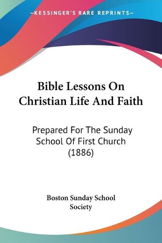 Cover image for Bible Lessons on Christian Life and Faith: Prepared for the Sunday School of First Church (1886)