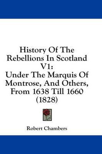 Cover image for History of the Rebellions in Scotland V1: Under the Marquis of Montrose, and Others, from 1638 Till 1660 (1828)