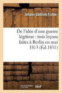 Cover image for de l'Idee d'Une Guerre Legitime: Trois Lecons Faites A Berlin En Mai 1813 (Ed.1831)