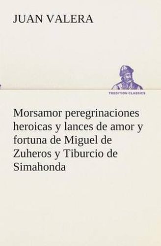 Cover image for Morsamor peregrinaciones heroicas y lances de amor y fortuna de Miguel de Zuheros y Tiburcio de Simahonda