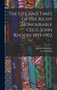 Cover image for The Life and Times of the Right Honourable Cecil John Rhodes 1853-1902