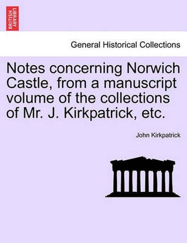 Cover image for Notes Concerning Norwich Castle, from a Manuscript Volume of the Collections of Mr. J. Kirkpatrick, Etc.